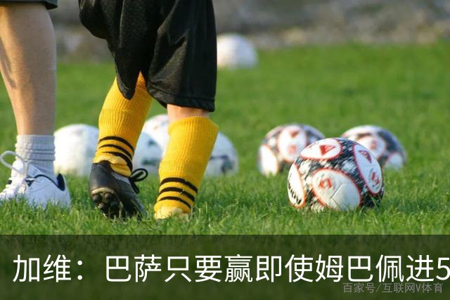 加维：巴萨只要赢即使姆巴佩进5球也没关系 亚马尔是当今世界最佳
