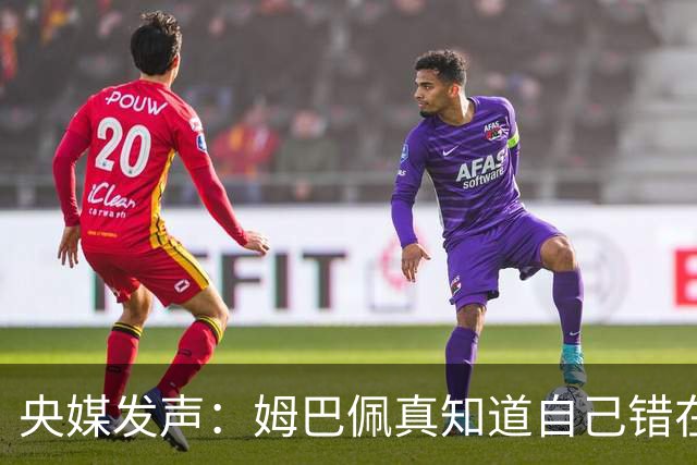 央媒发声：姆巴佩真知道自己错在哪了？皇马4次涉华争议暴露双标本质