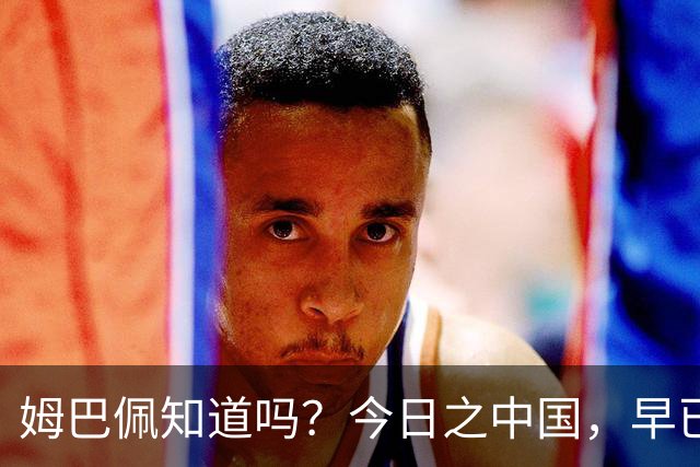 姆巴佩知道吗？今日之中国，早已不是百年前任人轻慢的模样